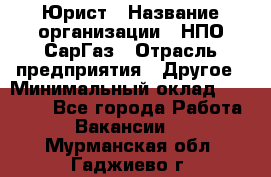 Юрист › Название организации ­ НПО СарГаз › Отрасль предприятия ­ Другое › Минимальный оклад ­ 15 000 - Все города Работа » Вакансии   . Мурманская обл.,Гаджиево г.